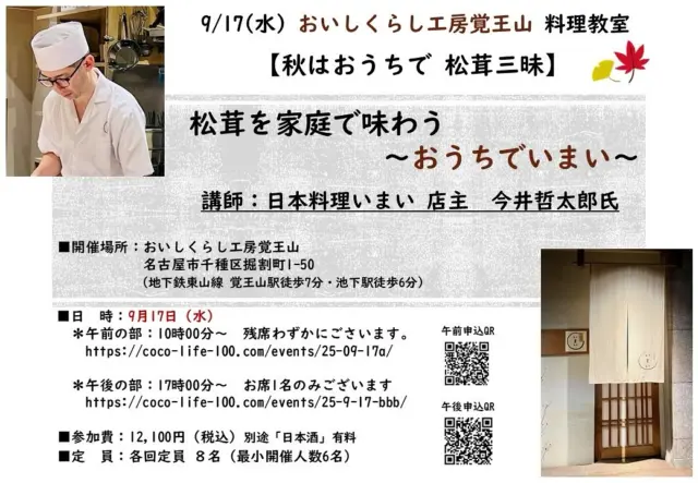 【9/17㈬ 午後の部17時～ お席1名】
秋はおうちで松茸三昧
松茸を家庭で極める ～おうちで いまい～

日時：9月17日（水）お申し込み先はこちらから

午後の部 キャンセルがございました。
■午後の部　17：00～　
残席：1名様ございます。
https://coco-life-100.com/events/25-9-17-bbb/

■午前の部　10：00～
残席：わずかございます。
https://coco-life-100.com/events/25-09-17a/

名古屋・池下の名店「日本料理 いまい」
店主・今井哲太郎氏による、特別料理教室を開催いたします

今回のテーマは、
「松茸を家庭で味わう ～おうちでいまい～」
ご家庭でも楽しめる、松茸料理の極意を直接学べる貴重な機会✨

松茸料理を家庭で上手に味わいたい
名店の味や技を学びたい　皆様へ

今年の秋は、ご家庭で失敗しない松茸料理✨
予約1年待ちの名店の味を、ひと足先に✨
贅沢な旬の味覚をぜひ体感してみませんか❓

開催概要
■日　時：2025年9月17日（水）
　午前の部：10時～
　午後の部：17時～
■場所：おいしくらし工房 覚王山
（名古屋市千種区堀割町1-50）
※地下鉄東山線「覚王山駅」徒歩7分／「池下駅」徒歩6分
※駐車場はありません
■参加費：12,100円（税込）
■定　員：各回8名
※日本酒（別途 有料）

講師がつくる料理を試食。参加者による調理実習はございません。

尚、天候不順などにより、諸事情で内容が変更することもございます旨、
何卒ご理解の上ご了承くださいませ

■内　容
松茸の土瓶蒸し
松茸ご飯
松茸のホイル焼き
松茸フライ　など…
他にもいろいろ楽しい料理を準備しています

ご家庭でもできる今井さん直伝の「秋を味わう松茸料理のコツ」
丁寧にお伝えいたします。

皆様のご参加を心よりお待ちしております。

#日本料理いまい
#池下いまい
#松茸料理
#松茸土瓶蒸し
#おいしくらし工房覚王山
#ここライフ100