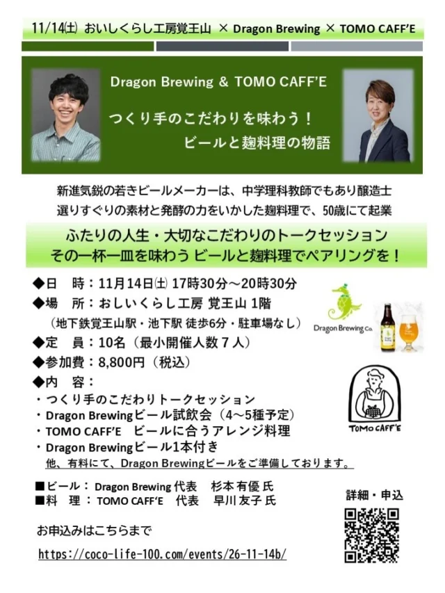【つくり手のこだわりを味わう！ビールと麹料理の物語】

新進気鋭の若きビールメーカーは、
理科教師でもあり醸造士！

選りすぐりの素材と発酵の力を生かした麹料理の
つくり手は50歳で起業！

一見、まったく違うふたつの世界
何を大切にして、日々ものづくりをしているのか…

ふたりの人生と、大切なこだわりに触れながら、
「いいものを、つくりたい」という想いのトークセッションと、その一杯、その一皿を、心ゆくまで美味しく、楽しくペアリングイベントを開催します✨

ものづくりの情熱と、味わうよろこびが響き合う、
心豊かなひとときをお楽しみください😊

8/27(木)10時～　募集受付します！

＊お申込みはこちらから
https://coco-life-100.com/events/26-11-14b/ 

◆日　時：11月14日㈯ 17時30分～20時00分 予定　
◆場　所：おしいくらし工房 覚王山 キッチンスタジオ
◆定　員：10名（最小開催人数７人）
◆参加費：8,800円（税込）
◆内　容：
・Dragon Brewingビール試飲会4～5種予定。
・TOMO CAFF'E ビールに合うアレンジ料理。
・Dragon Brewingビール1本付き
他、有料にて、Dragon Brewingビールをご準備しております。

＊ビール担当：杉本有優氏（Dragon Brewing　代表）
＊料理担当：　早川友子氏（TOMO CAFF'E  代表） 

申し込みフォームよりご予約後、メールにてお振込先のご連絡を差し上げます。お支払い期日までに 参加費をお振込いただきご予約が完了します。

【キャンセルポリシー】
ご予約日４日前～当日キャンセルは、予約代金の全額100％（無断キャンセルの場合は100%）キャンセル料金が発生します。何卒ご協力賜りますようお願いいたします。

【プロフィール】

■早川 友子氏
トヨタ自動車株式会社・退社後、専業主婦ののち、2014年50歳の時に合同会社DEAR FRIENDSを起業。「一食の大切さを広めたい」という想いで活動。

発酵調味料を使用した飲食店経営・幼稚園給食事業・講師業など。

◎TOMO CAFF'E　https://www.tomocaffe.com/
名古屋市の星が丘テラスに「まごわやさしい家ごはん」をコンセプトに、こだわりの生米麹で仕込んだ自家製発酵調味料を使用した「胃ごこちの良い」料理のカフェ。

■杉本 有優氏
2025年8月より、名古屋市東区にて「Dragon Brewery」を開業。ベルギーに着想を得たフルーツビールのレシピ開発を行う。
・株式会社Dragon Brewing代表
・東海中学校非常勤講師(理科)
・気象予報士

◎Dragon Brewing　https://dragonbeer.base.shop/
名古屋市の中高一貫校の現役教員が中心となって起業した、これまでにない新しいクラフトビールメーカー。若者や女性の方々が飲みたいと思えるフルーツビール販売。

皆様のご参加を心よりお待ちしております。

おいしくらし工房覚王山 水谷陽子