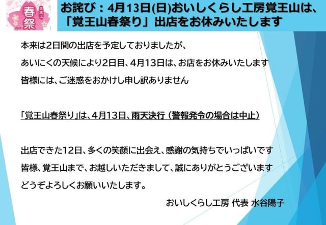 【お詫び：本日13日出店お休み】
4月13日(日)おいしくらし工房覚王山は、
「覚王山春祭り」出店をお休みいたします。

覚王山春祭りは13日雨天決行(警報発令は中止)

本来は2日間の出店を予定しておりましたが、
あいにくの天候により2日目、
4月13日は、お店をお休みいたします

コンブッカプラスさんの美味しい「コンブチャ」を楽しみにされていた皆様には、
ご迷惑をおかけし申し訳ありません

出店できた12日、多くの笑顔のに出会え、
感謝の気持ちでいっぱいです

皆様、覚王山まで、お越しいただきありがとうございます

今後ともどうぞよろしくお願いいたします。

おいしくらし工房 代表 水谷陽子