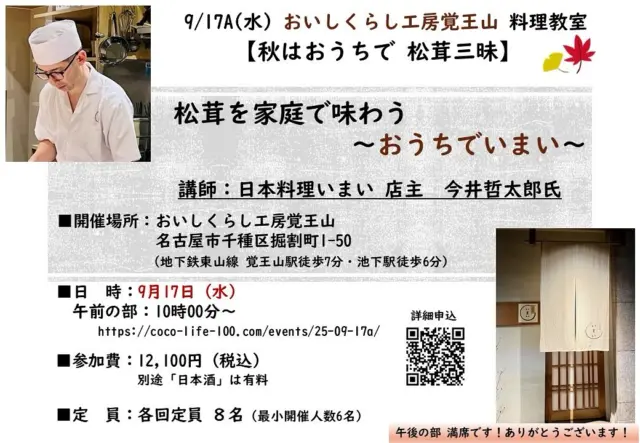 【9/17㈬午後の部 秋はおうちで 松茸三昧！満席！】

松茸を家庭で味わう　～おうちでいまい～
９月17日(水)午後の部：17時～
只今満席です！

皆様には、厚くお礼申し上げます。

■日　時：９月17日(水)午前の部：10時～
こちらは、お席がございます😊

★お申し込みはこちらから
https://coco-life-100.com/events/25-09-17a/

内容は、午前の部、午後の部とも同じです

秋の風物詩として「松茸」を、家庭でも美味しく丁寧に調理できるようになる講座を開催いたします😊

講師は、食通たちで評判✨
予約枠がすぐに満席になる名料理人のお店
池下「日本料理 いまい」の店主・今井氏✨

香り高く、味わい深い“旬のごちそう”を、
プロの技と知恵を丁寧に伝えてくださいます✨

9月17日（水）午前の部 10時～　

★お申し込みはこちらから
https://coco-life-100.com/events/25-09-17a/

皆様のご参加を心よりおまちしております🙇‍♀️

#日本料理いまい
#池下いまい
#松茸料理
#松茸土瓶蒸し
#松茸ご飯
#おいしくらし工房覚王山
#ここライフ100