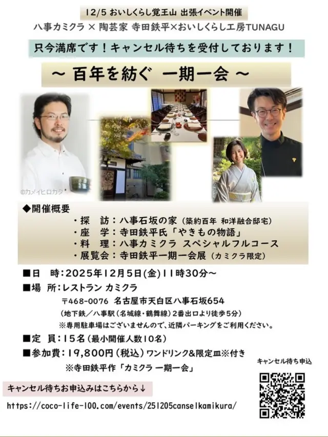 【百年を紡ぐ　一期一会】
12/5㈮おいしくらし工房覚王山 出張イベント
八事レストランカミクラ × 陶芸家 寺田鉄平×おいしくらし工房TUNAGU

ありがとうございます🙇‍♀️満席になりました✨

キャンセル待ち受付をしております🙇‍♀️

★キャンセル待ちのお申し込みはこちらから
https://coco-life-100.com/events/251205canselkamikura/

キャンセルがございましたら、
随時ご案内いたします😊

■日　 時：12月5日(金)11時30分～

■場　所：レストラン カミクラ
〒468-0076  名古屋市天白区八事石坂654
（地下鉄／八事駅 [名城線・鶴舞線]  2番出口より徒歩5分）
※専用駐車場はございませんので、近隣パーキングをご利用ください。

■定　員：15名

■参加費：19,800円（税込）
ワンドリンク＆限定皿※付き
※寺田鉄平作 「カミクラ 一期一会」

◆開催概要
・探　訪：八事石坂の家
 (築百年、和洋融合の歴史的邸宅）
・座　学：寺田鉄平氏「やきもの物語」
・料　理：
　レストランカミクラ スペシャルフルコース
・展覧会：「鉄平 一期一会展」
 レストランカミクラ限定にて開催

皆様のご参加を心よりお待ちしております❣️

おいしくらし工房覚王山 　
連絡先：oishi-kurashi8@b-star.jp
有限会社アイシープラス 　水谷 陽子

#レストランカミクラ 
#カミクラ八事 
#寺田鉄平 
#美山陶房 
#美山陶房五代目 
#八事石坂の家 
#おいしくらし工房覚王山 
#ここライフ100